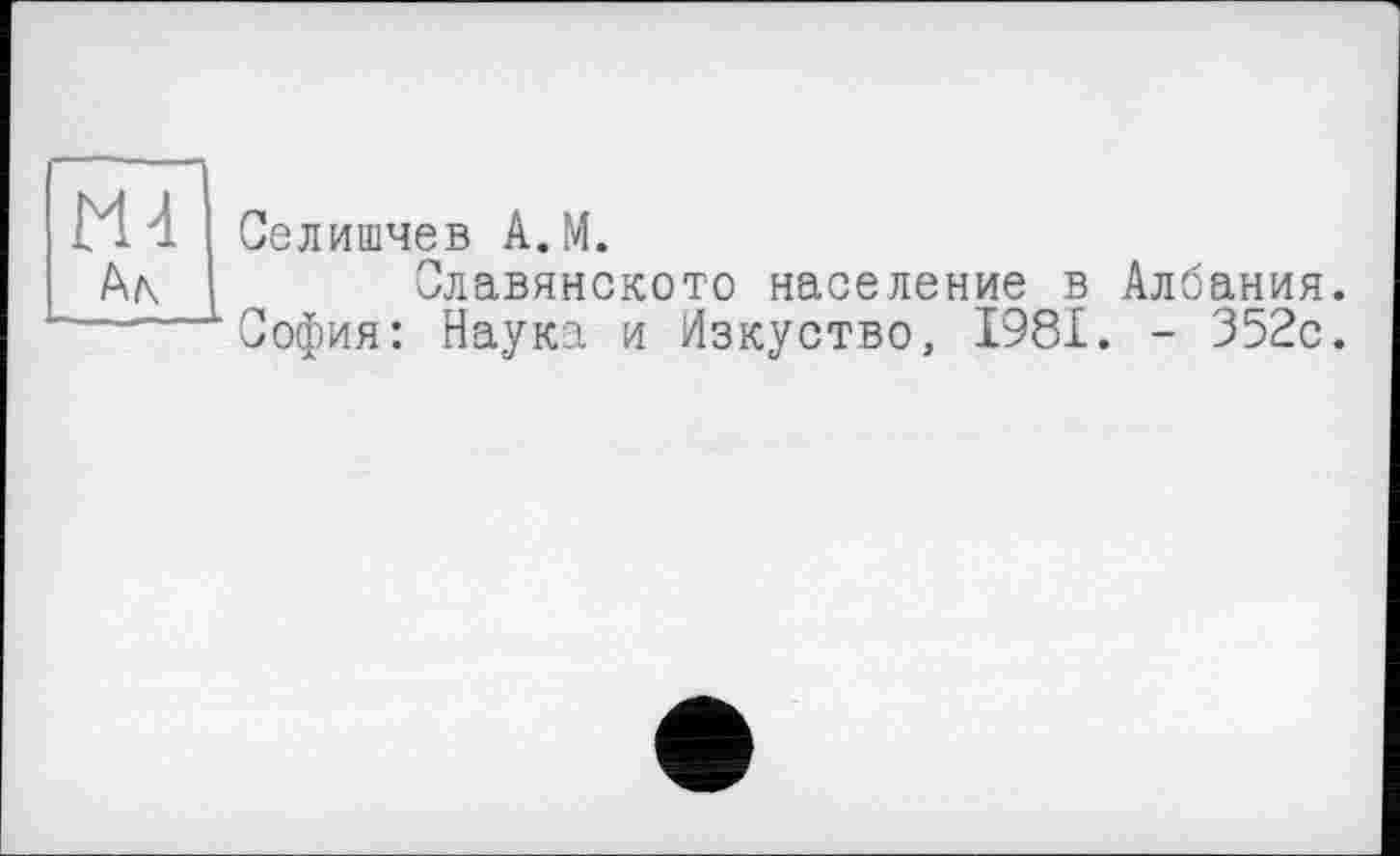 ﻿ш Ал
Селишчев А.М.
Славянского население в Албания. София: Наука и Изкуство, 1981. - 352с.